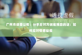 广州市调查公司：分手后对方很难挽回的话：如何应对情感裂痕
