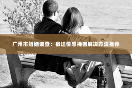 广州市婚姻调查:宿迁情感挽回解决方法推荐 广州市婚姻调查:宿迁情感挽回解决方法推荐