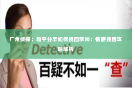 广州侦探：和平分手如何挽回李帅：情感挽回攻略解析