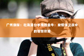 广州缘探：杜海涛分手挽回金牛：爱情保卫战中的智慧攻略