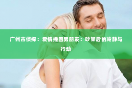 广州市侦探：爱情挽回男朋友：吵架后的冷静与行动