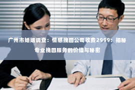 广州市婚姻调查：情感挽回公司收费2999：揭秘专业挽回服务的价值与秘密