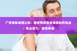 广州缘探调查公司：西安情感咨询挽回机构电话：专业助力，重拾幸福