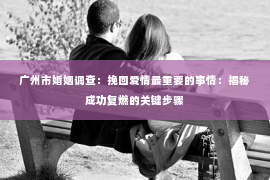 广州市婚姻调查：挽回爱情最重要的事情：揭秘成功复燃的关键步骤