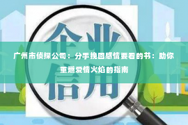 广州市侦探公司：分手挽回感情要看的书：助你重燃爱情火焰的指南