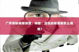 广州缘探婚姻调查：标题：出轨的婚姻要怎么挽回？