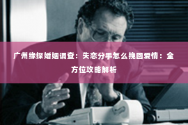 广州缘探婚姻调查：失恋分手怎么挽回爱情：全方位攻略解析