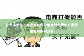 广州市侦探：男女朋友说分手后如何挽回：有效策略与案例分析