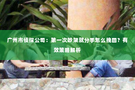 广州市侦探公司：第一次吵架就分手怎么挽回？有效策略解析