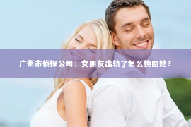 广州市侦探公司：女朋友出轨了怎么挽回她？