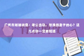 广州市婚姻调查：老公出轨，想挽回妻子的心？这几点你一定要知道