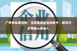 广州市私家侦探：出轨挽回复婚的句子：如何巧妙挽回心爱的人