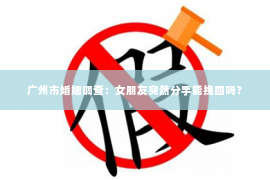 广州市婚姻调查：女朋友突然分手能挽回吗？