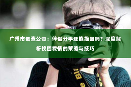 广州市调查公司：伴侣分手还能挽回吗？深度解析挽回爱情的策略与技巧