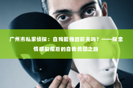 广州市私家侦探：自残能挽回前夫吗？——探索情感裂痕后的自我救赎之路