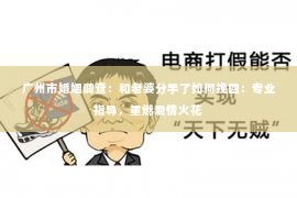 广州市婚姻调查：和老婆分手了如何挽回：专业指导，重燃爱情火花