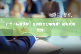 广州市私家侦探：主动挽回分手难度：揭秘成功之路