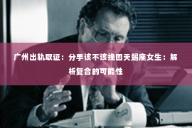 广州出轨取证：分手该不该挽回天蝎座女生：解析复合的可能性