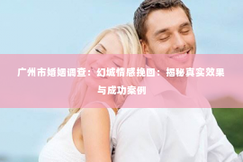 广州市婚姻调查：幻城情感挽回：揭秘真实效果与成功案例