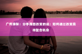 广州缘探：分手挽回改变的话：如何通过改变赢得复合机会