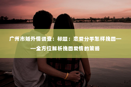 广州市婚外情调查：标题：恋爱分手怎样挽回——全方位解析挽回爱情的策略