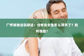 广州婚姻出轨取证：分手后女生怎么消失了？如何挽回？