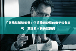 广州缘探婚姻调查：伤感挽回爱情的句子短句霸气：重燃爱火的关键瞬间