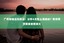 广州婚姻出轨取证：分手6天怎么挽回的？教你有效策略重燃爱火