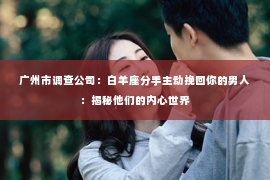 广州市调查公司：白羊座分手主动挽回你的男人：揭秘他们的内心世界