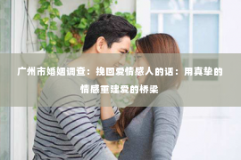 广州市婚姻调查：挽回爱情感人的话：用真挚的情感重建爱的桥梁