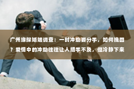 广州缘探婚姻调查：一时冲动要分手，如何挽回？爱情中的冲动往往让人措手不及，但冷静下来后，你可能意识到自己犯了一个错误。在这篇文章中，我们将探讨如何在一时冲动想要分手后挽回感情，帮助你重新赢得爱人的心。