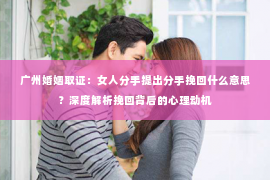 广州婚姻取证：女人分手提出分手挽回什么意思？深度解析挽回背后的心理动机