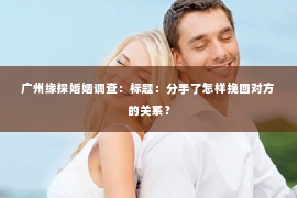 广州缘探婚姻调查：标题：分手了怎样挽回对方的关系？