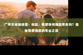 广州市婚姻调查：标题：情感导师挽回率高吗？揭秘情感挽回的专业之道