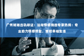 广州婚姻出轨取证：汕尾情感挽回专家热线：专业助力情感修复，重拾幸福生活