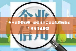 广州市婚外情调查：爱情挽回公司是怎样收费的？揭秘行业秘密