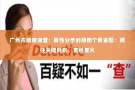 广州市婚姻调查：真性分手的挽回个黄金期：抓住关键时刻，重燃爱火