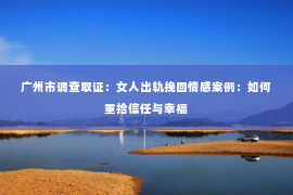 广州市调查取证：女人出轨挽回情感案例：如何重拾信任与幸福