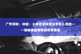 广州侦探：标题：十年恋爱突然分手怎么挽回——揭秘挽回爱情的有效策略