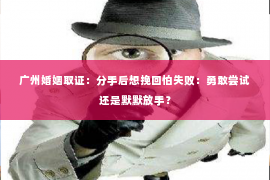 广州婚姻取证：分手后想挽回怕失败：勇敢尝试还是默默放手？