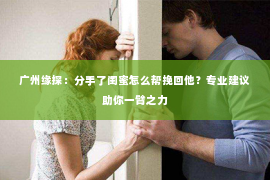 广州缘探：分手了闺蜜怎么帮挽回他？专业建议助你一臂之力