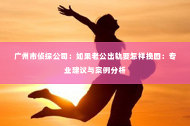 广州市侦探公司：如果老公出轨要怎样挽回：专业建议与案例分析