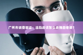 广州市调查取证：出轨后该怎么去挽回老婆？