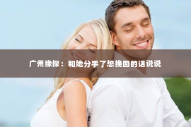 广州缘探：和她分手了想挽回的话说说