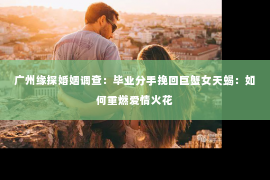 广州缘探婚姻调查：毕业分手挽回巨蟹女天蝎：如何重燃爱情火花
