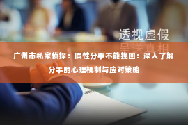 广州市私家侦探：假性分手不能挽回：深入了解分手的心理机制与应对策略