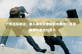 广州出轨取证：男人跟你分手后如何挽回：有效策略与案例分析