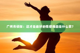 广州市侦探：这才是最好的情感挽回是什么歌？