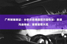 广州婚姻取证：分手冷战挽回技巧四句话：重建沟通桥梁，重燃爱情火花