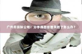 广州市侦探公司：分手挽回见面失败了怎么办？